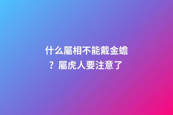 什么屬相不能戴金蟾？屬虎人要注意了